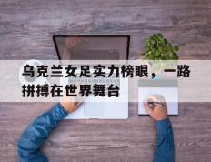 开云体育入口-关于乌克兰女足实力榜眼，一路拼搏在世界舞台的信息
