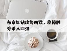 开云官网-包含东京红钻攻势凶猛，稳操胜券杀入四强的词条
