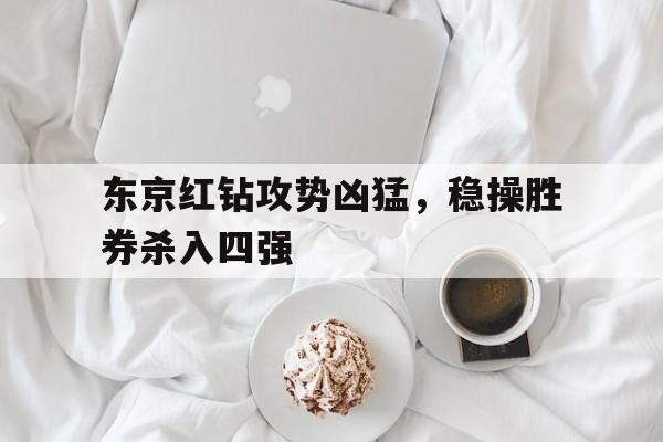开云官网-包含东京红钻攻势凶猛，稳操胜券杀入四强的词条
