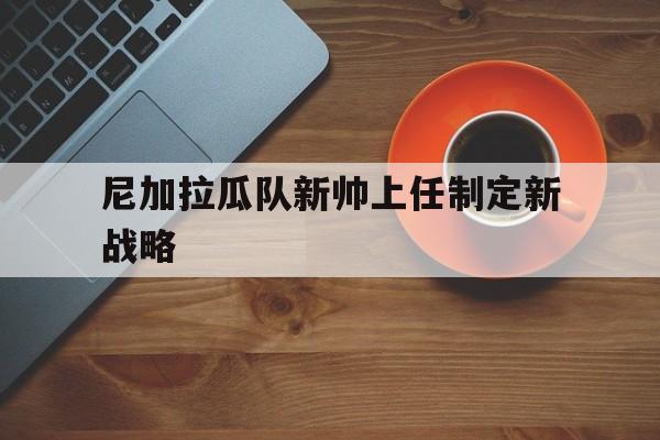 开云平台-尼加拉瓜队新帅上任制定新战略